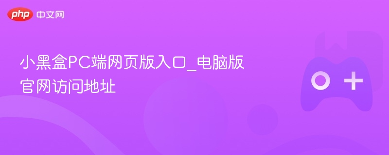 小黑盒PC端网页版入口_电脑版官网访问地址
