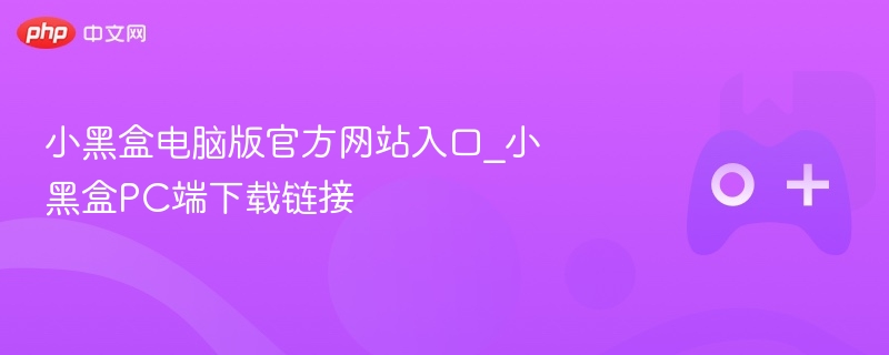 小黑盒电脑版官方网站入口_小黑盒PC端下载链接