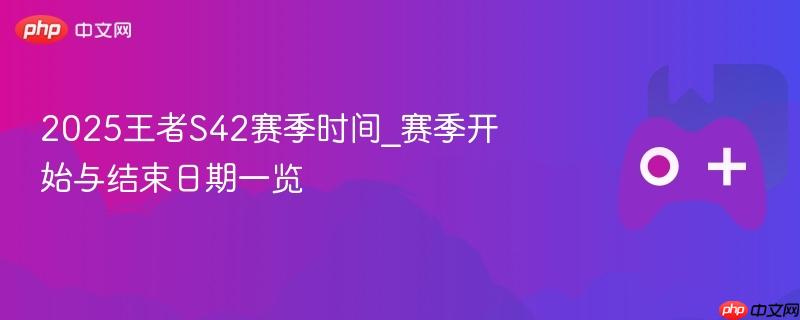2025王者S42赛季时间_赛季开始与结束日期一览
