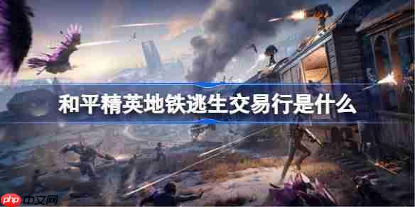 和平精英地铁逃生交易行是什么-和平精英地铁逃生交易行介绍