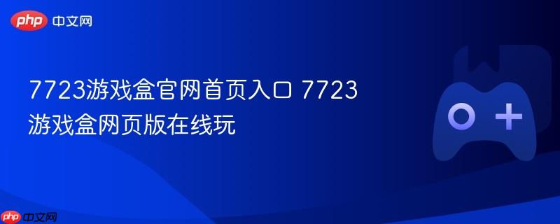 7723游戏盒官网首页入口 7723游戏盒网页版在线玩