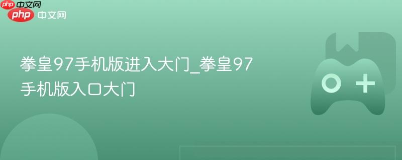 拳皇97手机版进入大门_拳皇97手机版入口大门