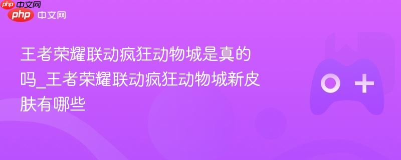 王者荣耀联动疯狂动物城是真的吗_王者荣耀联动疯狂动物城新皮肤有哪些
