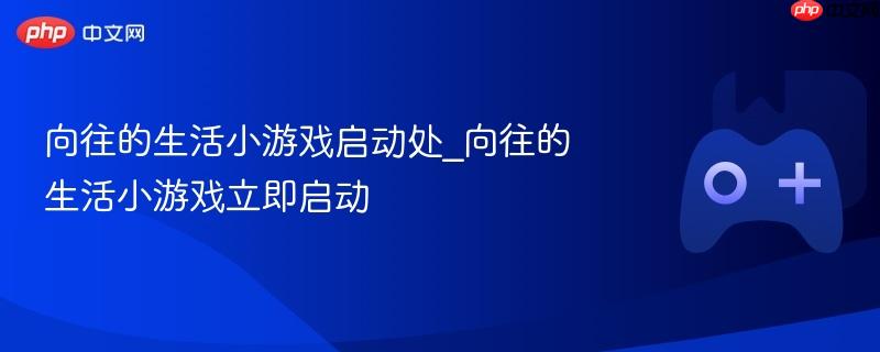 向往的生活小游戏启动处_向往的生活小游戏立即启动