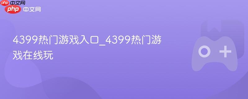 4399热门游戏入口_4399热门游戏在线玩