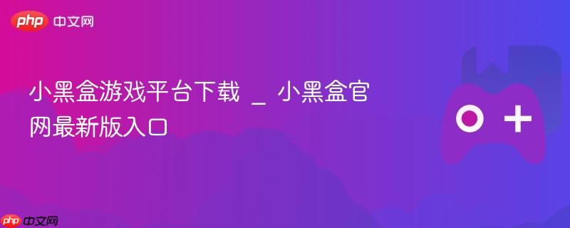 小黑盒游戏平台下载 _ 小黑盒官网最新版入口