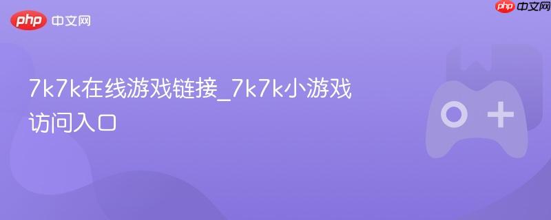 7k7k在线游戏链接_7k7k小游戏访问入口