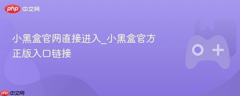 小黑盒官网直接进入_小黑盒官方正版入口链接
