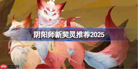 阴阳师新契灵推荐2025-阴阳师新契灵刷什么好