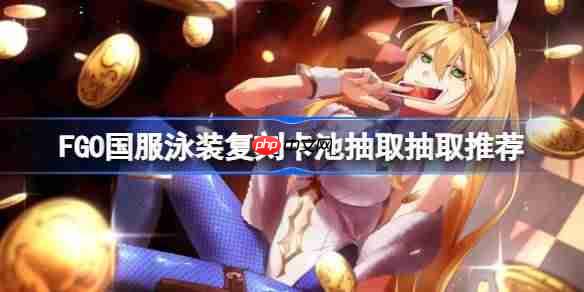 FGO国服泳装复刻卡池怎么抽取-FGO国服泳装复刻卡池抽取抽取推荐