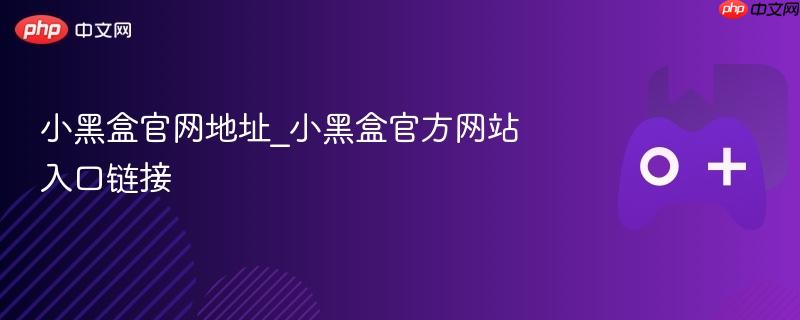 小黑盒官网地址_小黑盒官方网站入口链接