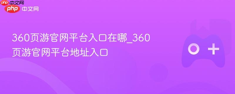 360页游官网平台入口在哪_360页游官网平台地址入口